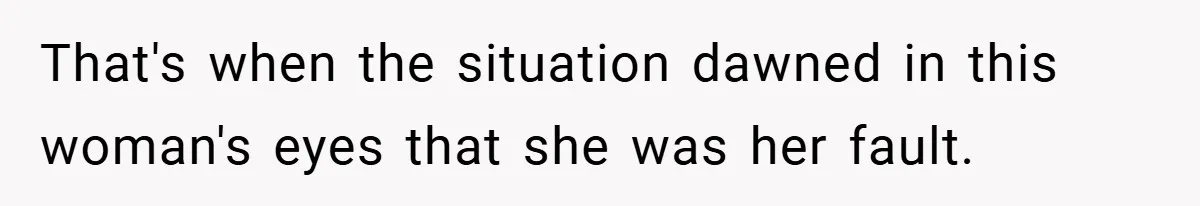 That's when the situation dawned in this woman's eyes that she was her fault.