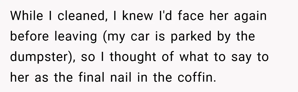 While I cleaned, I knew I'd face her again before leaving (my car is parked by the dumpster), so I thought of what to say to her as the final...