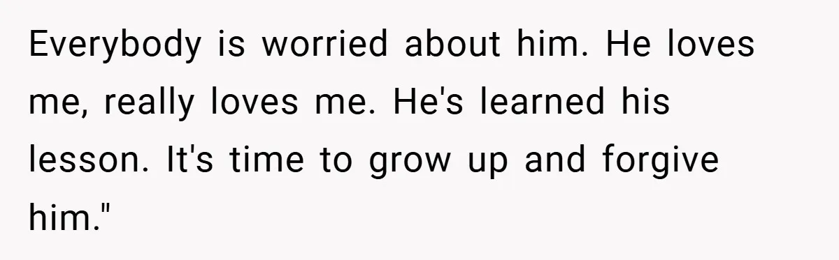 Everybody is worried about him. He loves me, really loves me. He's learned his lesson. It's time to grow up and forgive him."