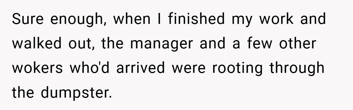 Sure enough, when I finished my work and walked out, the manager and a few other wokers who'd arrived were rooting through the dumpster.