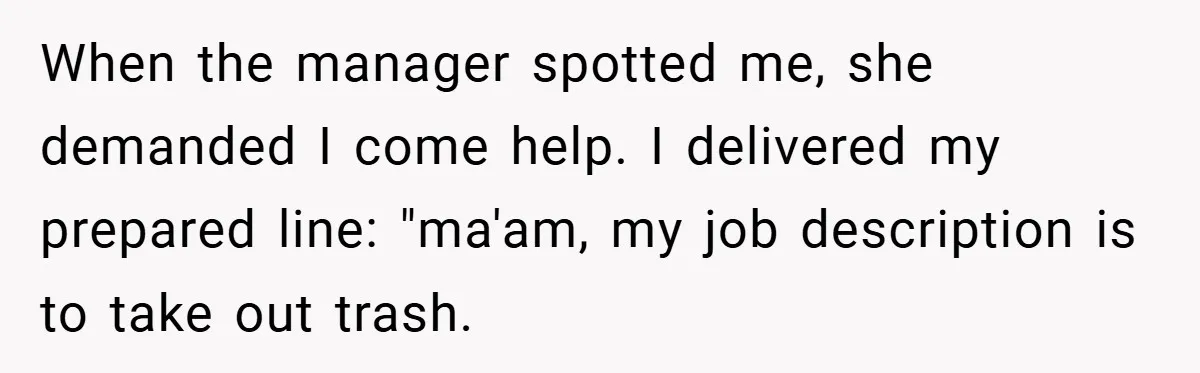 When the manager spotted me, she demanded I come help. I delivered my prepared line: "ma'am, my job description is to take out trash.