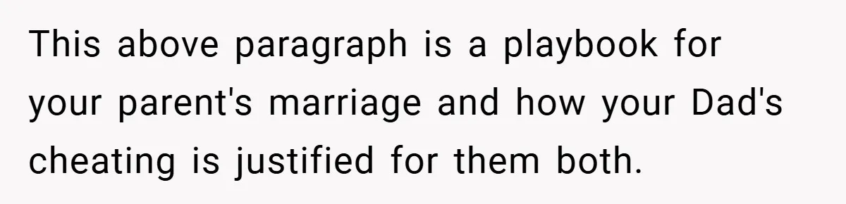 This above paragraph is a playbook for your parent's marriage and how your Dad's cheating is justified for them both.