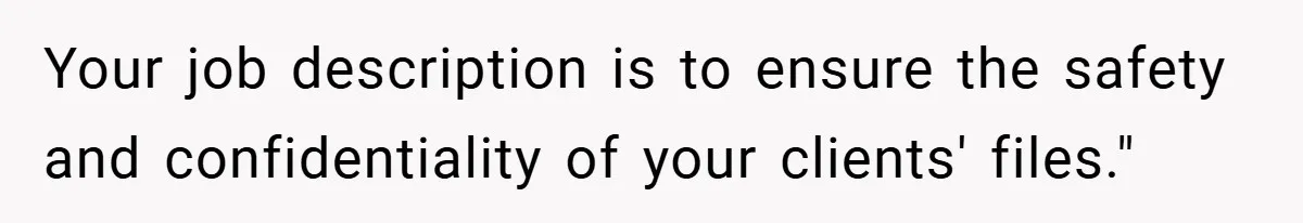 Your job description is to ensure the safety and confidentiality of your clients' files."