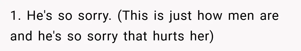 1. He's so sorry. (This is just how men are and he's so sorry that hurts her)