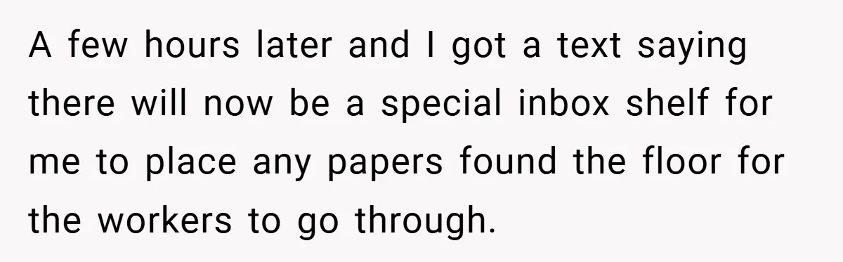 A few hours later and I got a text saying there will now be a special inbox shelf for me to place any papers found the floor for the workers...