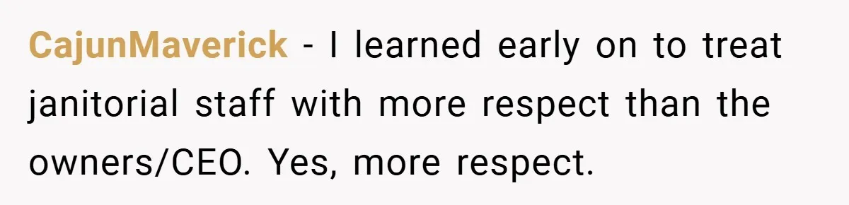CajunMaverick − I learned early on to treat janitorial staff with more respect than the owners/CEO. Yes, more respect.