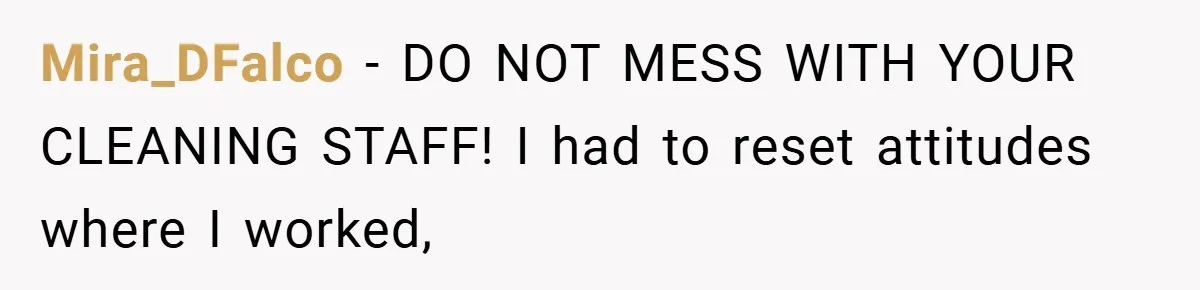 Mira_DFalco − DO NOT MESS WITH YOUR CLEANING STAFF! I had to reset attitudes where I worked,