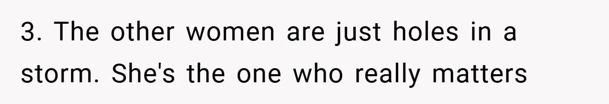 3. The other women are just holes in a storm. She's the one who really matters