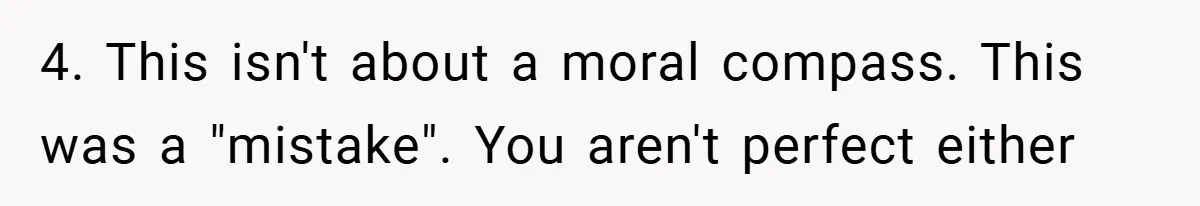 4. This isn't about a moral compass. This was a "mistake". You aren't perfect either
