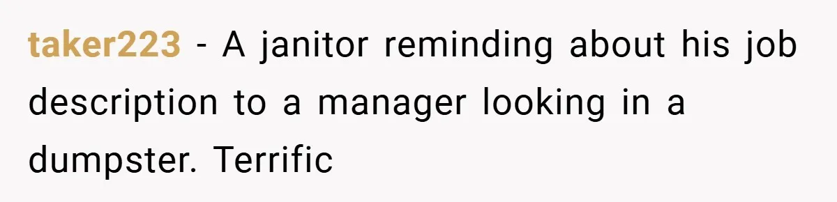 taker223 − A janitor reminding about his job description to a manager looking in a dumpster. Terrific