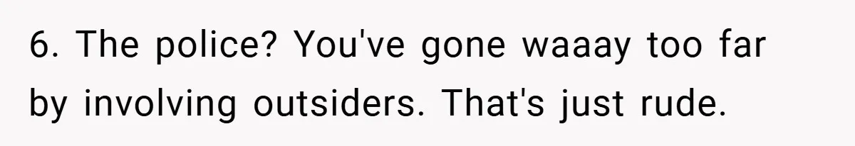 6. The police? You've gone waaay too far by involving outsiders. That's just rude.