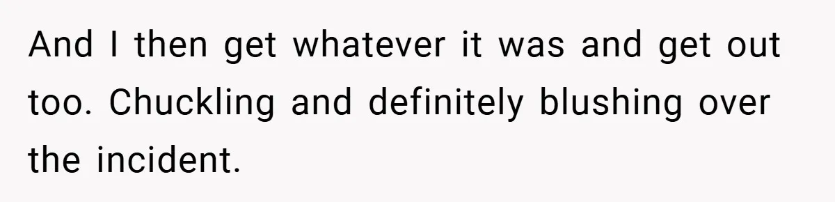 And I then get whatever it was and get out too. Chuckling and definitely blushing over the incident.