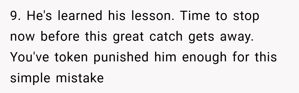 9. He's learned his lesson. Time to stop now before this great catch gets away. You've token punished him enough for this simple mistake