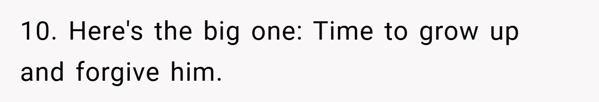 10. Here's the big one: Time to grow up and forgive him.