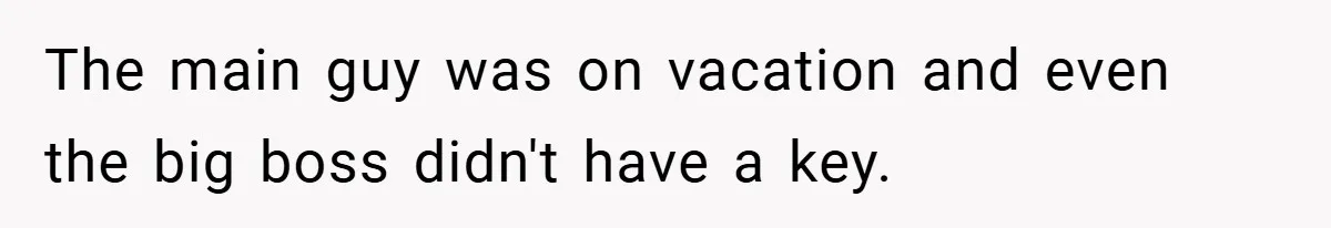 The main guy was on vacation and even the big boss didn't have a key.