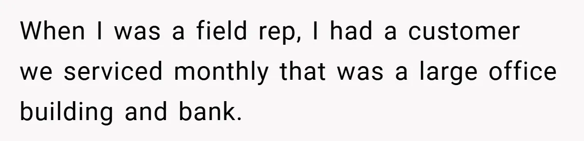 When I was a field rep, I had a customer we serviced monthly that was a large office building and bank.