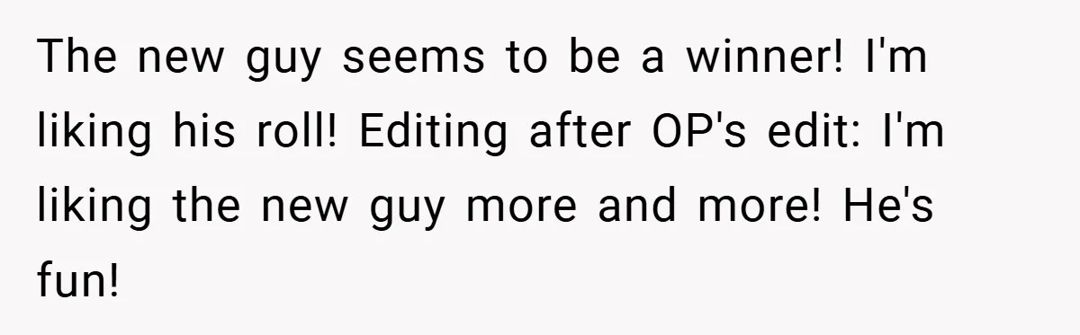 The new guy seems to be a winner! I'm liking his roll! Editing after OP's edit: I'm liking the new guy more and more! He's fun!