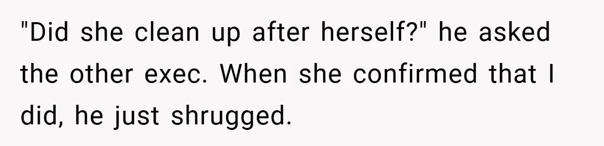 "Did she clean up after herself?" he asked the other exec. When she confirmed that I did, he just shrugged.
