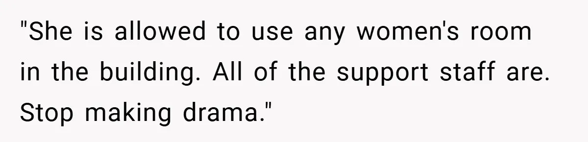 "She is allowed to use any women's room in the building. All of the support staff are. Stop making drama."