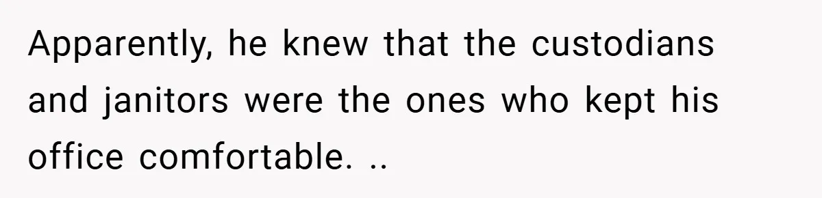 Apparently, he knew that the custodians and janitors were the ones who kept his office comfortable. ..