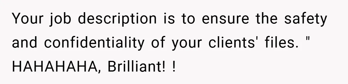 Your job description is to ensure the safety and confidentiality of your clients' files. " HAHAHAHA, Brilliant! !