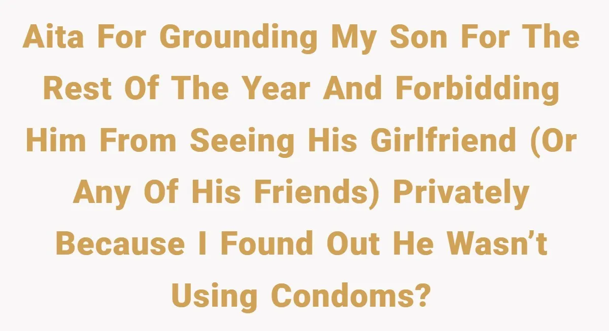 AITA for grounding my son for the rest of the year and forbidding him from seeing his girlfriend (or any of his friends) privately because I found out he wasn’t...