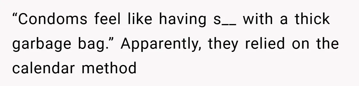 “Condoms feel like having s__ with a thick garbage bag.” Apparently, they relied on the calendar method