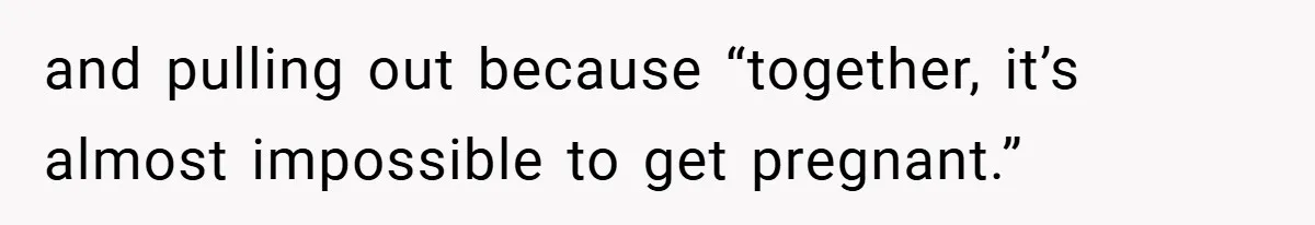 and pulling out because “together, it’s almost impossible to get pregnant.”