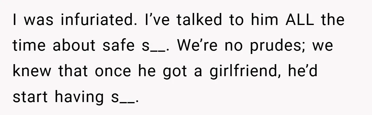 I was infuriated. I’ve talked to him ALL the time about safe s__. We’re no prudes; we knew that once he got a girlfriend, he’d start having s__.