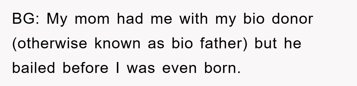 BG: My mom had me with my bio donor (otherwise known as bio father) but he bailed before I was even born.