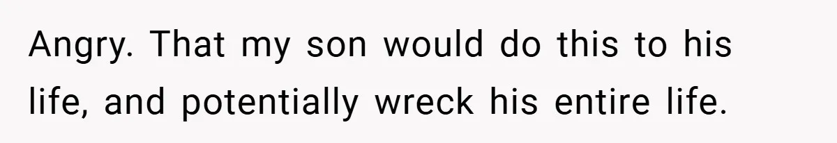 Angry. That my son would do this to his life, and potentially wreck his entire life.