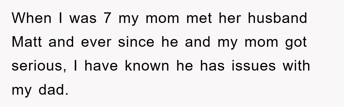 When I was 7 my mom met her husband Matt and ever since he and my mom got serious, I have known he has issues with my dad.