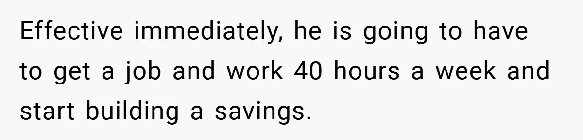 Effective immediately, he is going to have to get a job and work 40 hours a week and start building a savings.