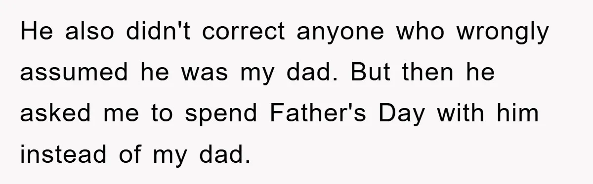 He also didn't correct anyone who wrongly assumed he was my dad. But then he asked me to spend Father's Day with him instead of my dad.