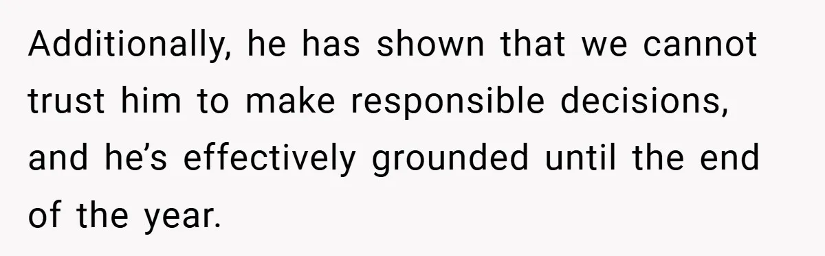 Additionally, he has shown that we cannot trust him to make responsible decisions, and he’s effectively grounded until the end of the year.