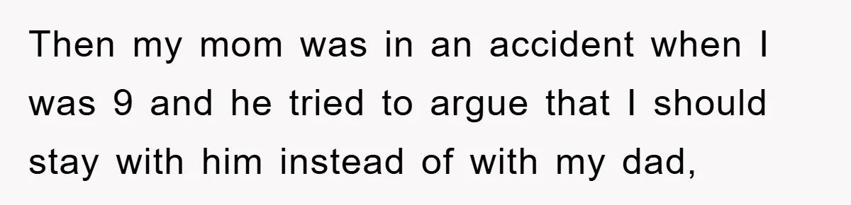 Then my mom was in an accident when I was 9 and he tried to argue that I should stay with him instead of with my dad,