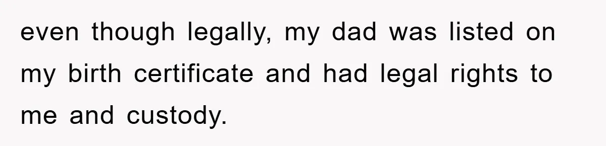 even though legally, my dad was listed on my birth certificate and had legal rights to me and custody.