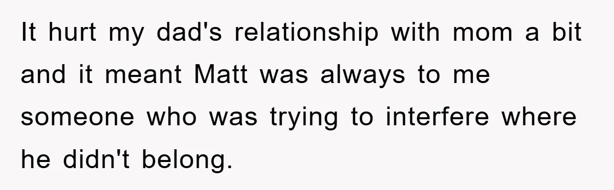 It hurt my dad's relationship with mom a bit and it meant Matt was always to me someone who was trying to interfere where he didn't belong.