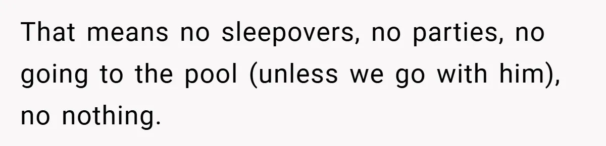 That means no sleepovers, no parties, no going to the pool (unless we go with him), no nothing.