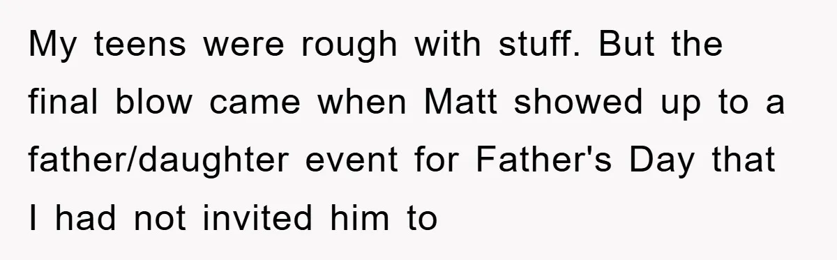 My teens were rough with stuff. But the final blow came when Matt showed up to a father/daughter event for Father's Day that I had not invited him to