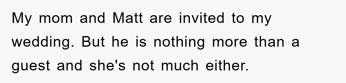 My mom and Matt are invited to my wedding. But he is nothing more than a guest and she's not much either.