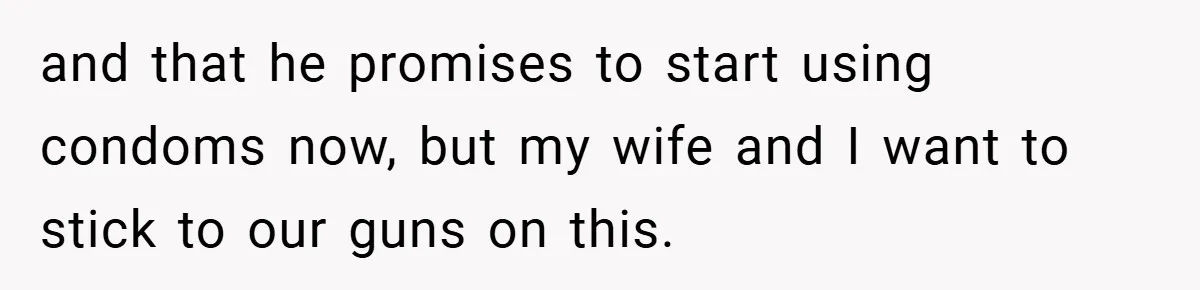 and that he promises to start using condoms now, but my wife and I want to stick to our guns on this.
