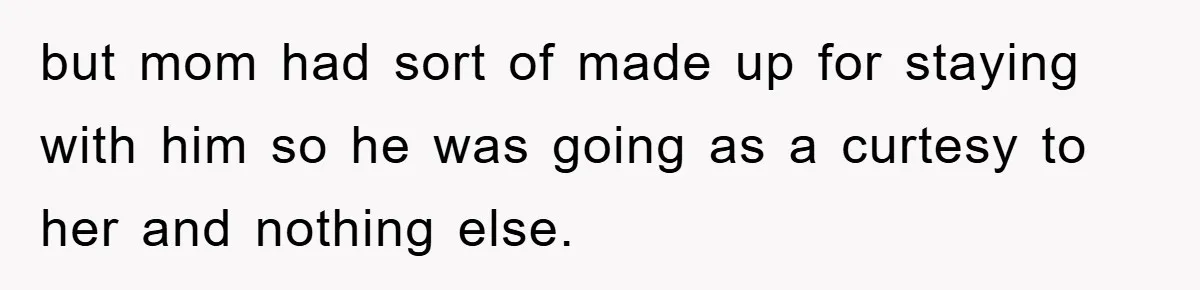 but mom had sort of made up for staying with him so he was going as a curtesy to her and nothing else.