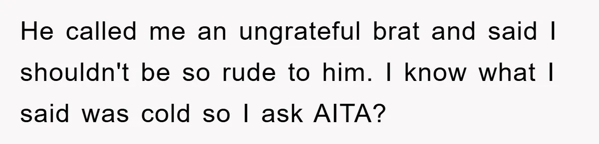 He called me an ungrateful brat and said I shouldn't be so rude to him. I know what I said was cold so I ask AITA?