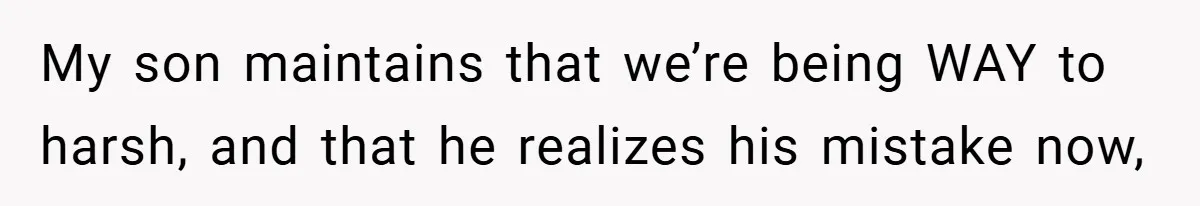 My son maintains that we’re being WAY to harsh, and that he realizes his mistake now,