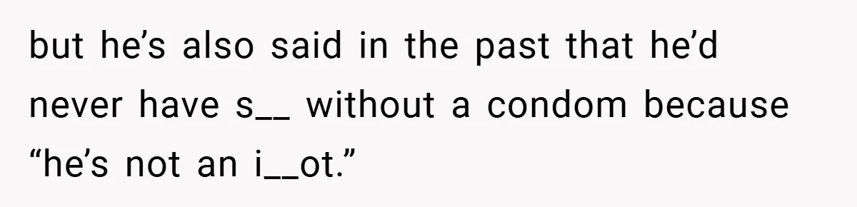 but he’s also said in the past that he’d never have s__ without a condom because “he’s not an i__ot.”