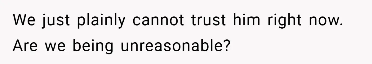 We just plainly cannot trust him right now. Are we being unreasonable?
