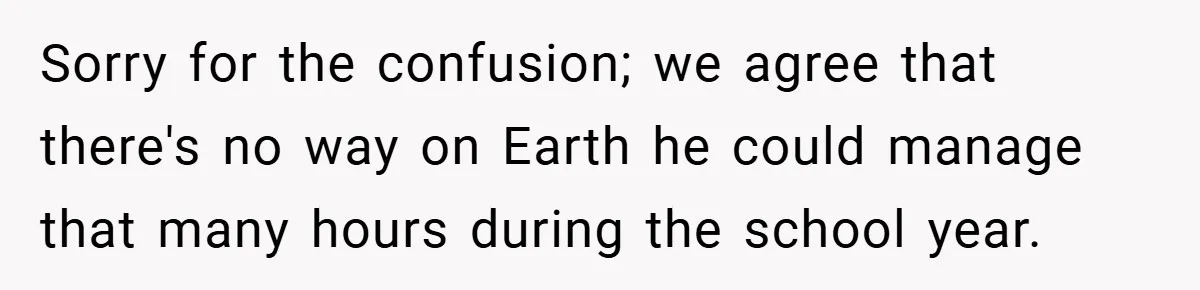 Sorry for the confusion; we agree that there's no way on Earth he could manage that many hours during the school year.