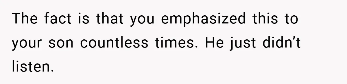 The fact is that you emphasized this to your son countless times. He just didn’t listen.