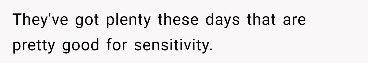 They've got plenty these days that are pretty good for sensitivity.